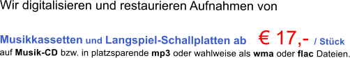 Wir digitalisieren und restaurieren Aufnahmen von  Musikkassetten und Langspiel-Schallplatten ab     17,-  / Stck auf Musik-CD bzw. in platzsparende mp3 oder wahlweise als wma oder flac Dateien.