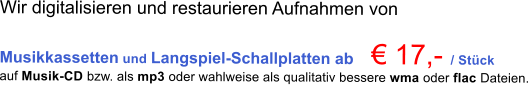Wir digitalisieren und restaurieren Aufnahmen von  Musikkassetten und Langspiel-Schallplatten ab    � 17,-  / St�ck auf Musik-CD bzw. als mp3 oder wahlweise als qualitativ bessere wma oder flac Dateien.